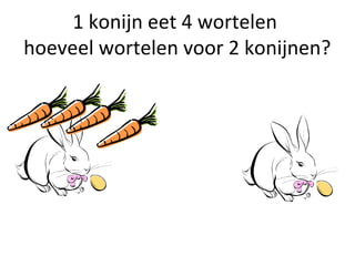 1 konijn eet 4 wortelen
hoeveel wortelen voor 2 konijnen?
 