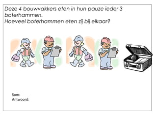Deze 4 bouwvakkers eten in hun pauze ieder 3
boterhammen.
Hoeveel boterhammen eten zij bij elkaar?
Som:
Antwoord:
 