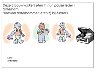 Deze 3 bouwvakkers eten in hun pauze ieder 1
boterham.
Hoeveel boterhammen eten zij bij elkaar?
Som:
Antwoord:
 