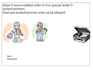 Deze 2 bouwvakkers eten in hun pauze ieder 5
boterhammen.
Hoeveel boterhammen eten zij bij elkaar?
Som:
Antwoord:
 