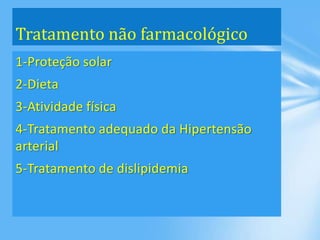 1-Proteção solar
2-Dieta
3-Atividade física
4-Tratamento adequado da Hipertensão
arterial
5-Tratamento de dislipidemia
Tratamento não farmacológico
 
