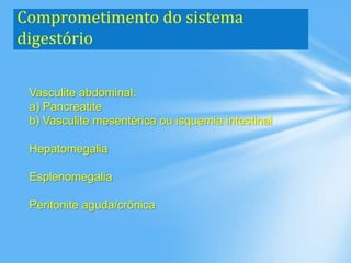 Comprometimento do sistema
digestório
Vasculite abdominal:
a) Pancreatite
b) Vasculite mesentérica ou isquemia intestinal
Hepatomegalia
Esplenomegalia
Peritonite aguda/crônica
 