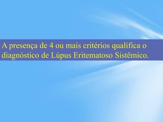 A presença de 4 ou mais critérios qualifica o
diagnóstico de Lúpus Eritematoso Sistêmico.
 