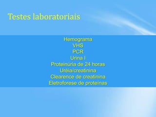 Testes laboratoriais
Hemograma
VHS
PCR
Urina I
Proteinúria de 24 horas
Uréia/creatinina
Clearence de creatinina
Eletroforese de proteínas
 