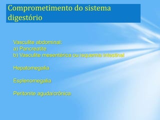 Comprometimento do sistema
digestório
Vasculite abdominal:
a) Pancreatite
b) Vasculite mesentérica ou isquemia intestinal
Hepatomegalia
Esplenomegalia
Peritonite aguda/crônica
 