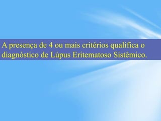 A presença de 4 ou mais critérios qualifica o
diagnóstico de Lúpus Eritematoso Sistêmico.
 