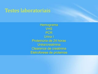 Testes laboratoriais
Hemograma
VHS
PCR
Urina I
Proteinúria de 24 horas
Uréia/creatinina
Clearence de creatinina
Eletroforese de proteínas
 