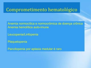 Comprometimento hematológico
Anemia normocítica e normocrômica de doença crônica
Anemia hemolítica auto-imune
Leucopenia/Linfopenia
Plaquetopenia
Pancitopenia por aplasia medular é raro
 