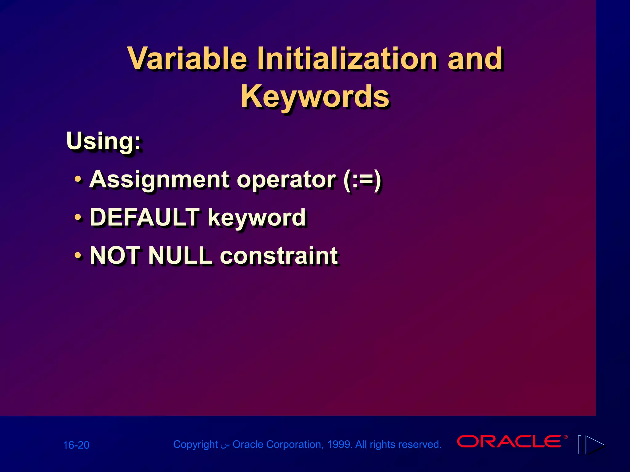 16-20 Copyright ‫س‬ Oracle Corporation, 1999. All rights reserved.
Variable Initialization and
Keywords
Using:
• Assignment operator (:=)
• DEFAULT keyword
• NOT NULL constraint
 