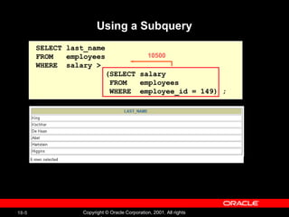 Using a Subquery SELECT last_name FROM  employees WHERE  salary >  (SELECT salary FROM  employees WHERE  employee_id = 149) ; 10500 