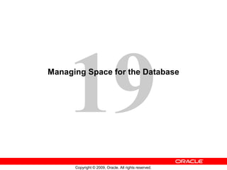19
Copyright © 2009, Oracle. All rights reserved.
Managing Space for the Database
 