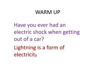 WARM UP 
Have you ever had an 
electric shock when getting 
out of a car? 
Lightning is a form of 
electricity 
 
