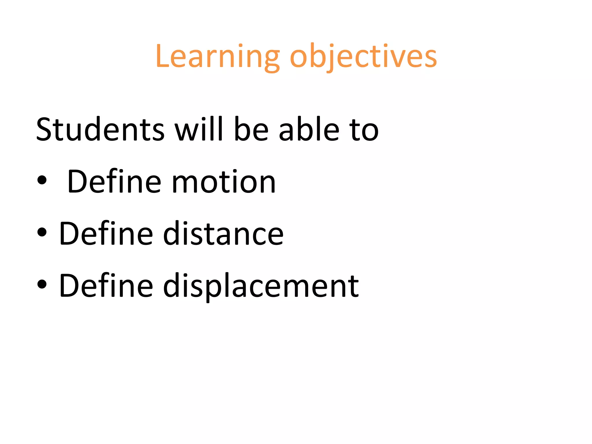 Learning objectives 
Students will be able to 
• Define motion 
• Define distance 
• Define displacement 
 