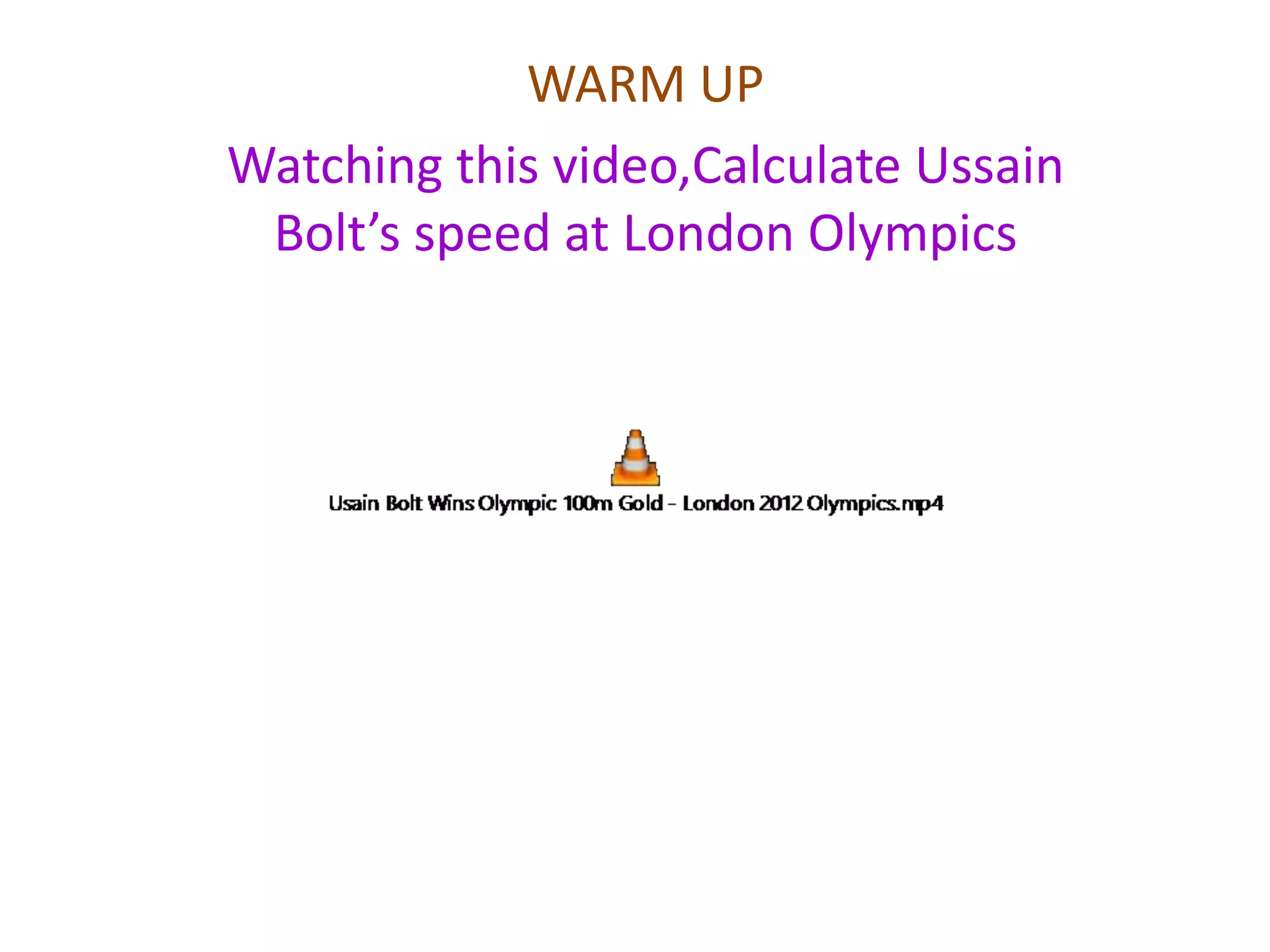 WARM UP 
Watching this video,Calculate Ussain 
Bolt’s speed at London Olympics 
 