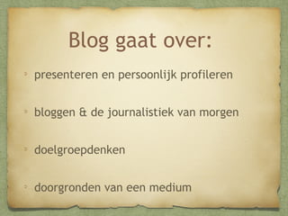 Blog gaat over:
presenteren en persoonlijk profileren
bloggen & de journalistiek van morgen
doelgroepdenken
doorgronden van een medium

 