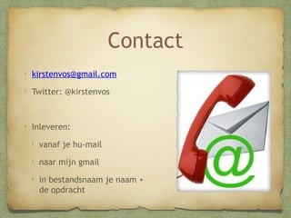 Contact
kirstenvos@gmail.com
Twitter: @kirstenvos

Inleveren:
vanaf je hu-mail
naar mijn gmail
in bestandsnaam je naam
+ de opdracht

 