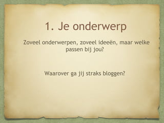 1. Je onderwerp
Zoveel onderwerpen, zoveel ideeën, maar welke
passen bij jou?

Waarover ga jij straks bloggen?

 