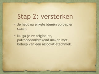 Stap 2: versterken
• Je hebt nu enkele ideeën op papier
staan.
• Nu ga je ze origineler,
patroondoorbrekend maken met
behulp van een associatietechniek.

 