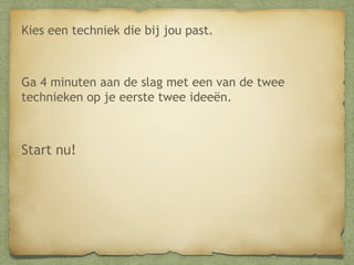 Kies een techniek die bij jou past.

Ga 4 minuten aan de slag met een van de twee
technieken op je eerste twee ideeën.

Start nu!

 