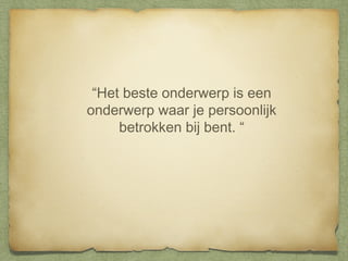 “Het beste onderwerp is een
onderwerp waar je persoonlijk
betrokken bij bent. “

 