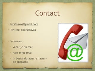 Contact
kirstenvos@gmail.com
Twitter: @kirstenvos

Inleveren:
vanaf je hu-mail
naar mijn gmail
in bestandsnaam je naam
+ de opdracht

 