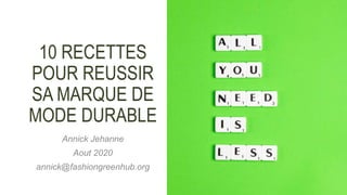 10 RECETTES
POUR REUSSIR
SA MARQUE DE
MODE DURABLE
Annick Jehanne
Aout 2020
annick@fashiongreenhub.org
 