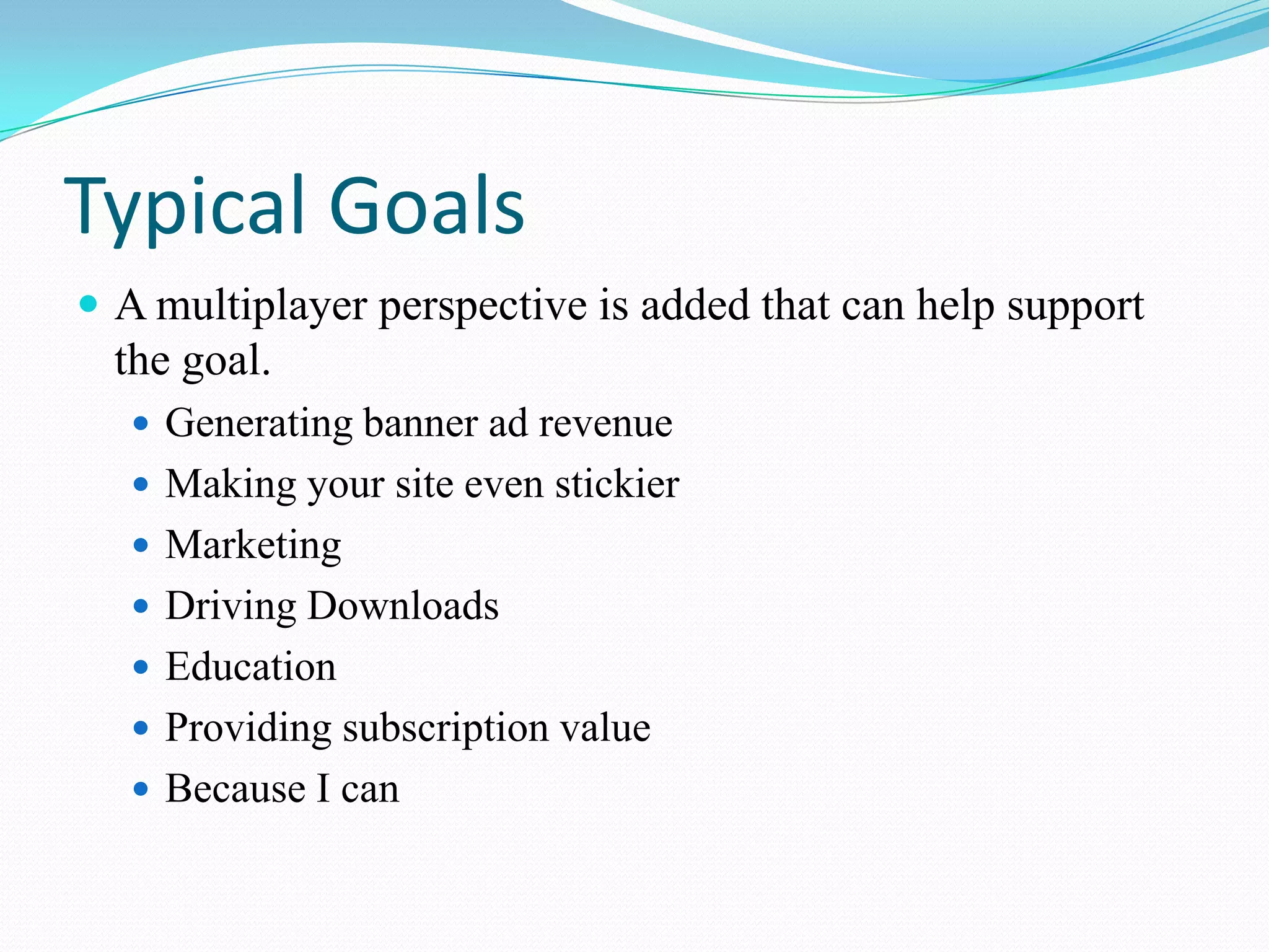 Typical GoalsA multiplayer perspective is added that can help support the goal.Generating banner ad revenueMaking your site even stickierMarketingDriving DownloadsEducationProviding subscription valueBecause I can