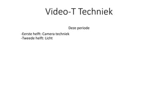Video-T Techniek
Deze periode
-Eerste helft: Camera techniek
-Tweede helft: Licht
 