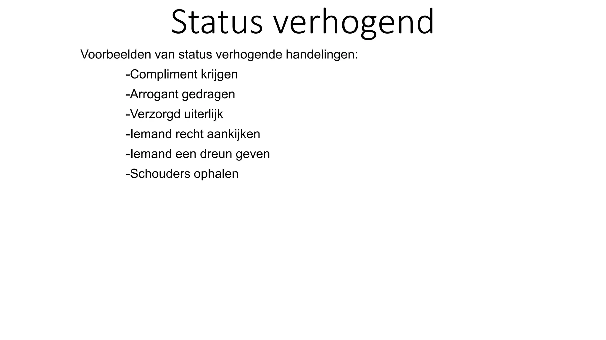 Status verhogend
Voorbeelden van status verhogende handelingen:
-Compliment krijgen
-Arrogant gedragen
-Verzorgd uiterlijk
-Iemand recht aankijken
-Iemand een dreun geven
-Schouders ophalen
 