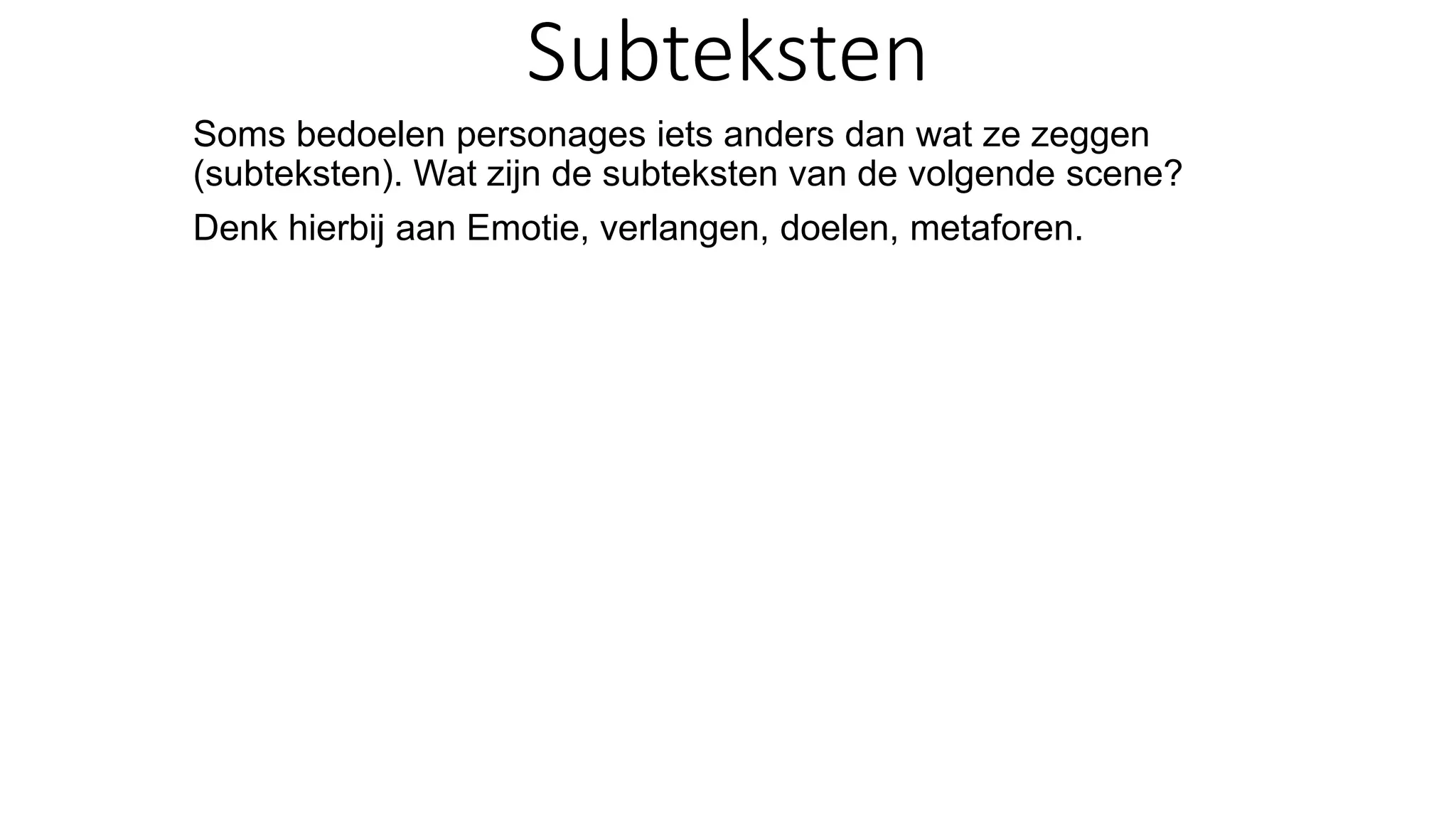 Subteksten
Soms bedoelen personages iets anders dan wat ze zeggen
(subteksten). Wat zijn de subteksten van de volgende scene?
Denk hierbij aan Emotie, verlangen, doelen, metaforen.
 