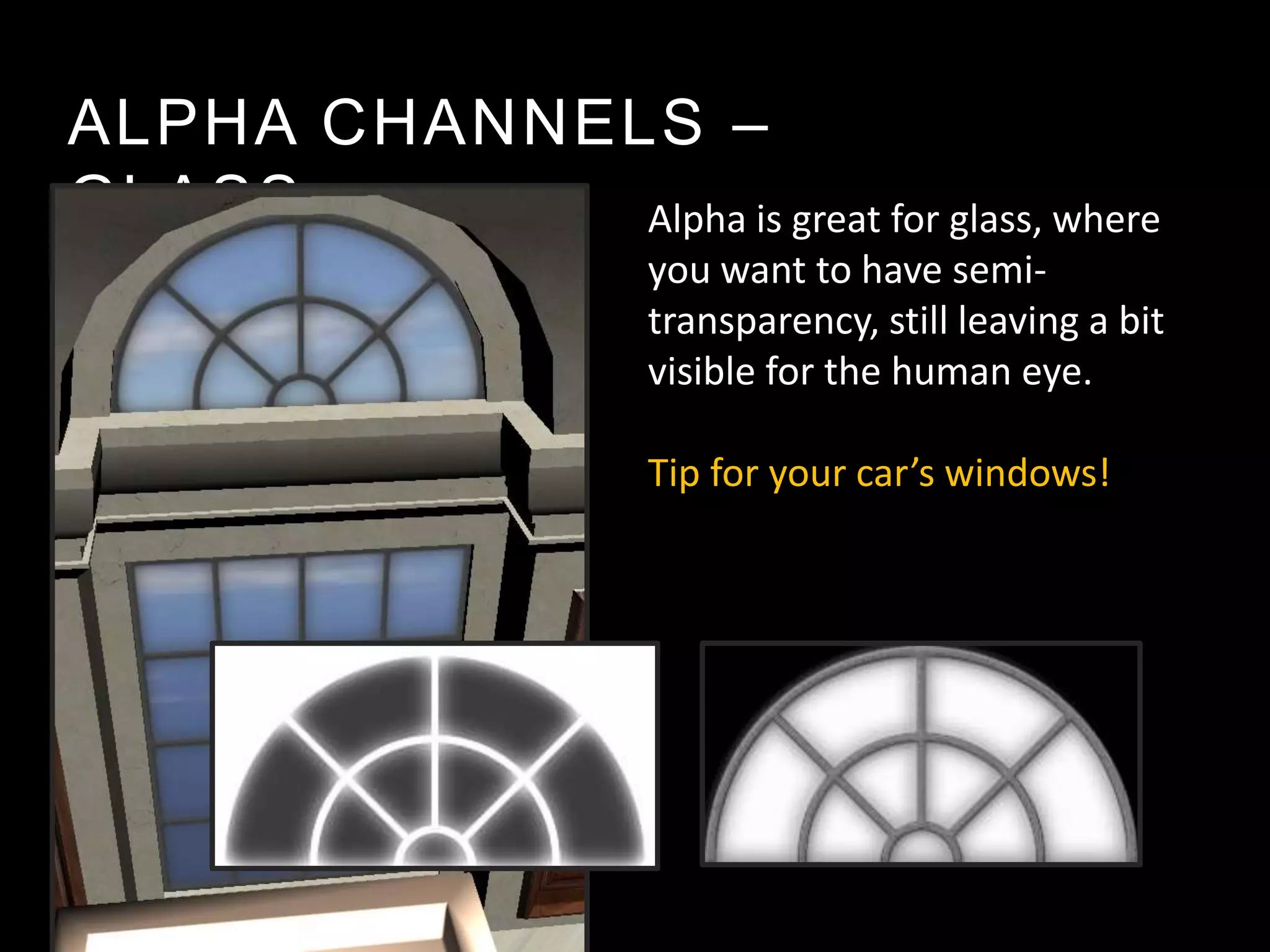 ALPHA CHANNELS –
GLASS        Alpha is great for glass, where
                       you want to have semi-
                       transparency, still leaving a bit
                       visible for the human eye.

                       Tip for your car’s windows!
 