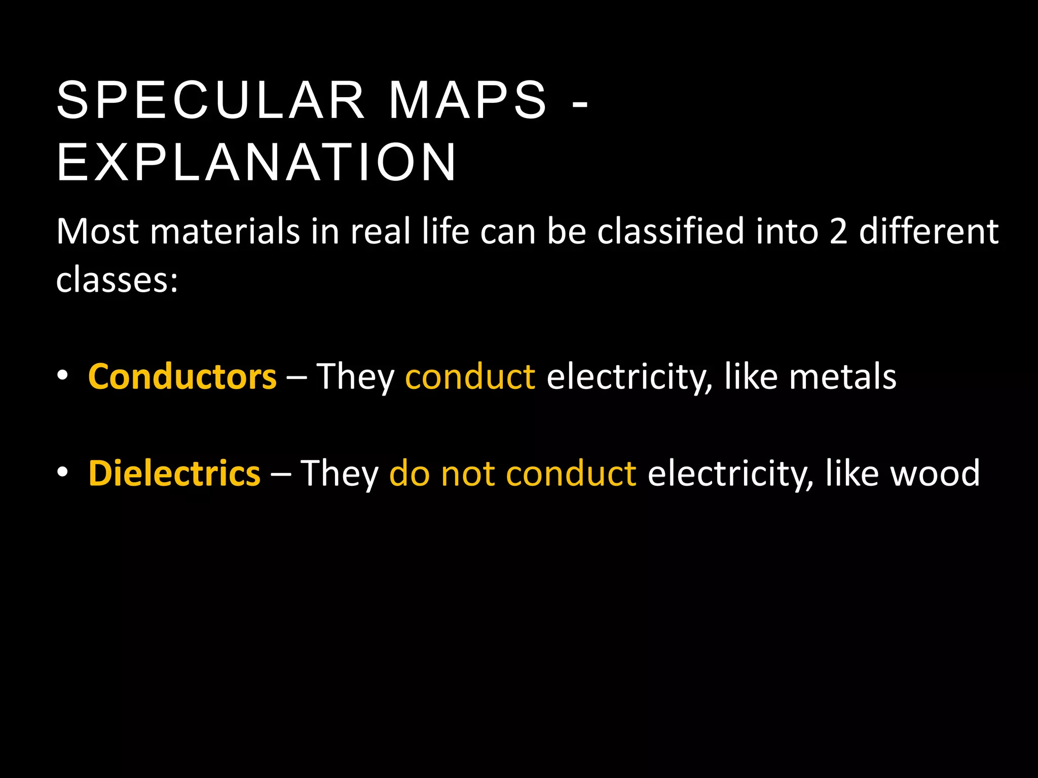 SPECULAR MAPS -
EXPLANATION
Most materials in real life can be classified into 2 different
classes:

• Conductors – They conduct electricity, like metals

• Dielectrics – They do not conduct electricity, like wood
 