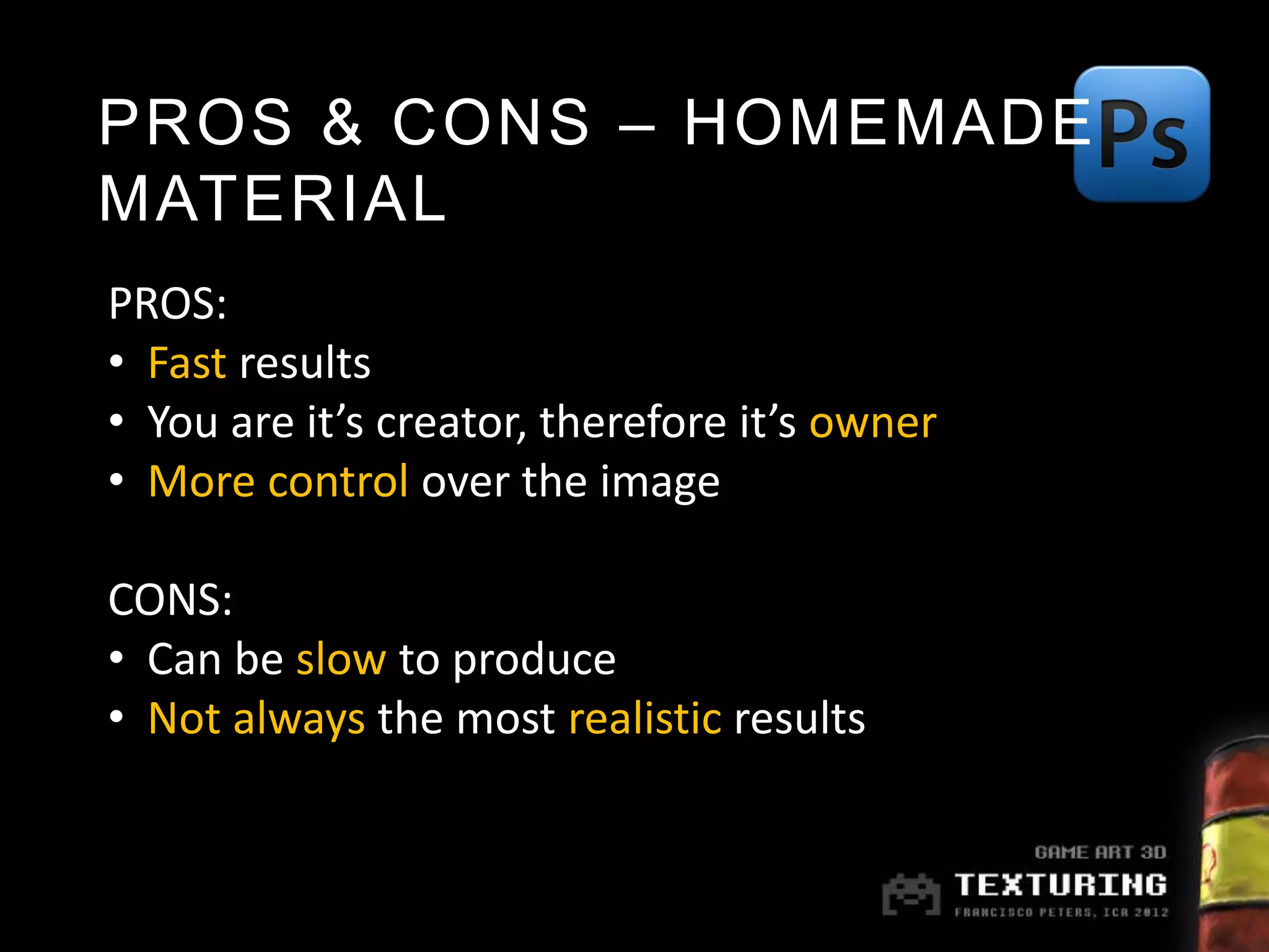 PROS & CONS – HOMEMADE
MATERIAL
PROS:
• Fast results
• You are it’s creator, therefore it’s owner
• More control over the image

CONS:
• Can be slow to produce
• Not always the most realistic results
 