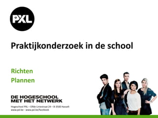 Hogeschool PXL – Elfde-Liniestraat 24 – B-3500 Hasselt
www.pxl.be - www.pxl.be/facebook
Praktijkonderzoek in de school
Richten
Plannen
 