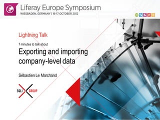 Lightning Talk
   7 minutes to talk about

   Exporting and importing
   company-level data
   Sébastien Le Marchand




Liferay Europe Symposium – Wiesbaden, Germany | 16-17 october 2012
 
