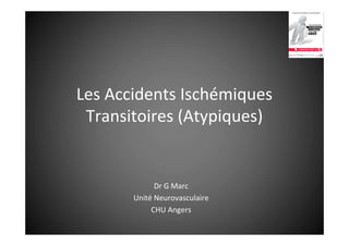 Les Accidents Ischémiques
Transitoires (Atypiques)

Dr G Marc
Unité Neurovasculaire
CHU Angers

 