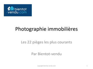Photographie immobilières
Les 22 pièges les plus courants
Par Bientot-vendu
1copyright bientot-vendu.com
 