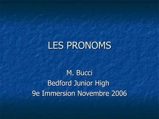 LES PRONOMS M. Bucci Bedford Junior High  9e Immersion Novembre 2006 