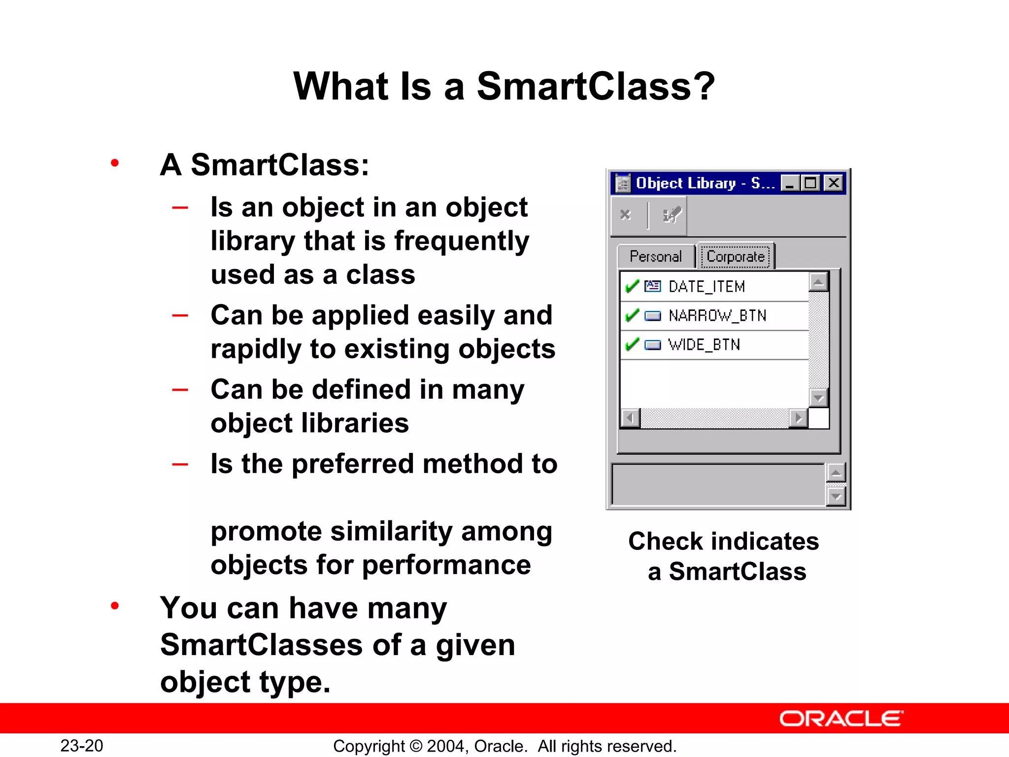 What Is a SmartClass? A SmartClass: Is an object in an object library that is frequently used as a class Can be applied easily and rapidly to existing objects Can be defined in many object libraries Is the preferred method to  promote similarity among objects for performance You can have many SmartClasses of a given object type. Check indicates  a SmartClass 