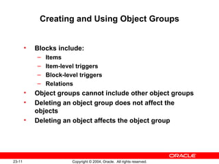 Creating and Using Object Groups Blocks include: Items Item-level triggers Block-level triggers Relations Object groups cannot include other object groups Deleting an object group does not affect the objects Deleting an object affects the object group 