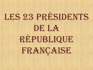 Les 23 Présidents
de La
réPubLique
Française

 