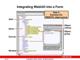 Integrating WebUtil into a Form Object Library Object group Alert Items Canvas Window Step 2: Subclass the   WEBUTIL object group.  