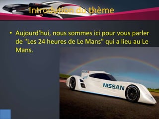 Introdution du thème
• Aujourd'hui, nous sommes ici pour vous parler
de "Les 24 heures de Le Mans" qui a lieu au Le
Mans.
 