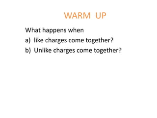 WARM UP 
What happens when 
a) like charges come together? 
b) Unlike charges come together? 
 