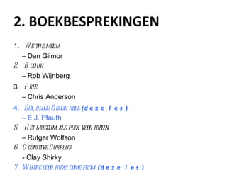 2. BOEKBESPREKINGEN We the media  – Dan Gilmor Boeiuh  – Rob Wijnberg Free  – Chris Anderson Sex, blogs & rock roll  (deze les) – E.J. Pfauth Het museum als plek voor ideeen  – Rutger Wolfson Cognitive Surplus - Clay Shirky Where good ideas come from  (deze les) - Steven Johnson 