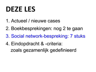 DEZE LES Actueel / nieuwe cases Boekbesprekingen: nog 2 te gaan  Social network-bespreking: 7 stuks Eindopdracht & -criteria:  zoals gezamenlijk gedefinieerd 