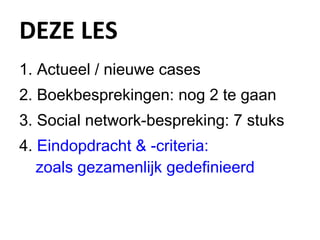 DEZE LES Actueel / nieuwe cases Boekbesprekingen: nog 2 te gaan  Social network-bespreking: 7 stuks Eindopdracht & -criteria:  zoals gezamenlijk gedefinieerd 
