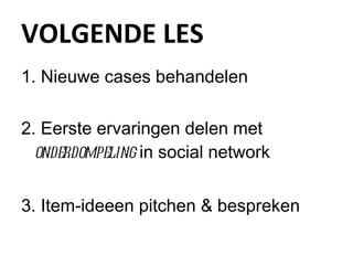 VOLGENDE LES Nieuwe cases behandelen Eerste ervaringen delen met  onderdompeling  in social network Item-ideeen pitchen & bespreken 