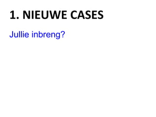 1. NIEUWE CASES Jullie inbreng? 