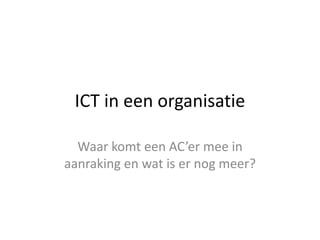 ICT in een organisatie Waar komt een AC’er mee in aanraking en wat is er nog meer? 